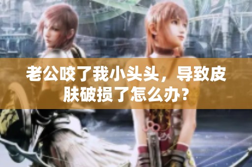 老公咬了我小头头，导致皮肤破损了怎么办？