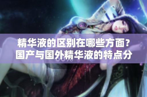精华液的区别在哪些方面？国产与国外精华液的特点分析