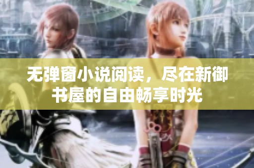 无弹窗小说阅读，尽在新御书屋的自由畅享时光