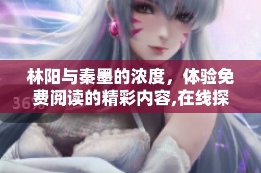 林阳与秦墨的浓度，体验免费阅读的精彩内容,在线探索之旅即刻开启