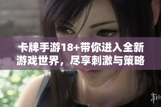 卡牌手游18+带你进入全新游戏世界，尽享刺激与策略的乐趣！