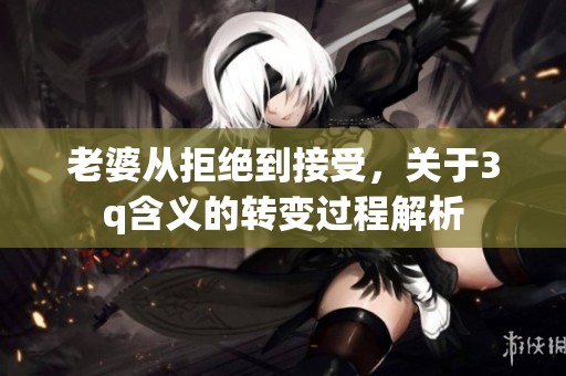 老婆从拒绝到接受，关于3q含义的转变过程解析