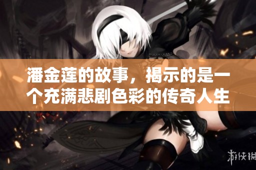 潘金莲的故事，揭示的是一个充满悲剧色彩的传奇人生