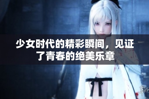 少女时代的精彩瞬间，见证了青春的绝美乐章