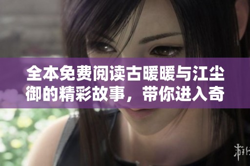 全本免费阅读古暖暖与江尘御的精彩故事，带你进入奇幻世界