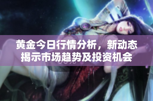 黄金今日行情分析，新动态揭示市场趋势及投资机会