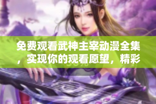 免费观看武神主宰动漫全集，实现你的观看愿望，精彩不容错过！