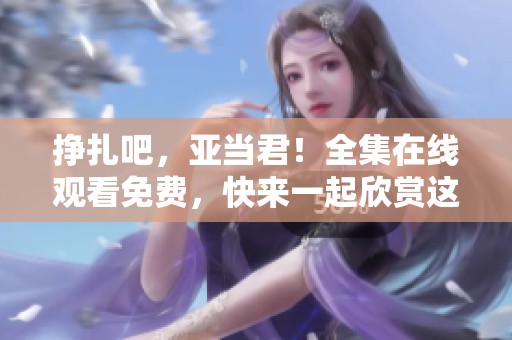 挣扎吧，亚当君！全集在线观看免费，快来一起欣赏这部精彩作品！