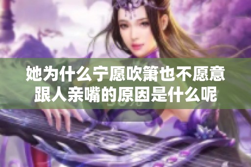 她为什么宁愿吹箫也不愿意跟人亲嘴的原因是什么呢