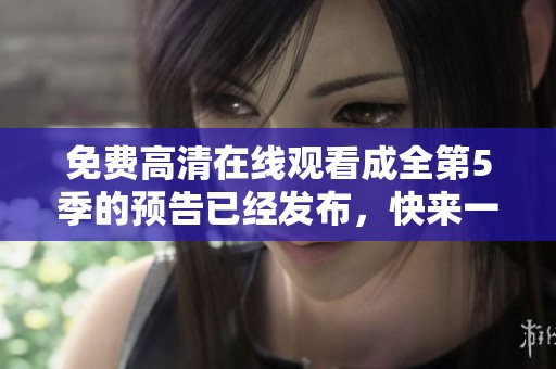 免费高清在线观看成全第5季的预告已经发布，快来一起观看吧
