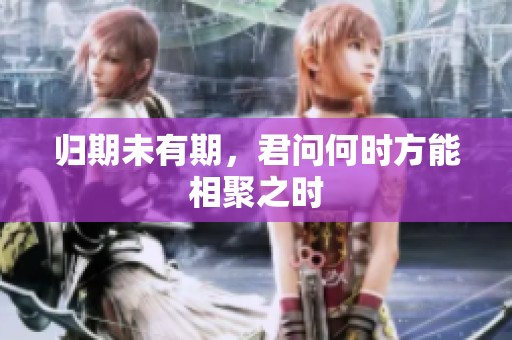 归期未有期，君问何时方能相聚之时