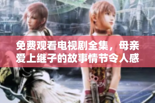 免费观看电视剧全集，母亲爱上继子的故事情节令人感动