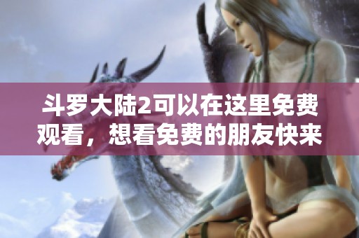 斗罗大陆2可以在这里免费观看，想看免费的朋友快来吧