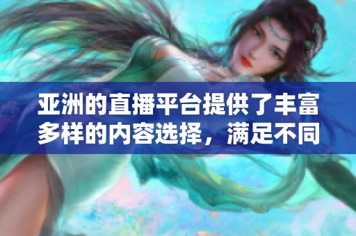 亚洲的直播平台提供了丰富多样的内容选择，满足不同用户的观看需求