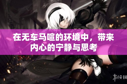 在无车马喧的环境中，带来内心的宁静与思考