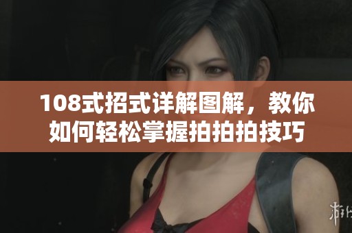 108式招式详解图解，教你如何轻松掌握拍拍拍技巧