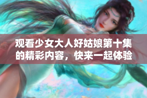 观看少女大人好姑娘第十集的精彩内容，快来一起体验吧！