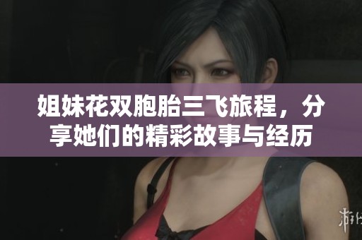姐妹花双胞胎三飞旅程，分享她们的精彩故事与经历