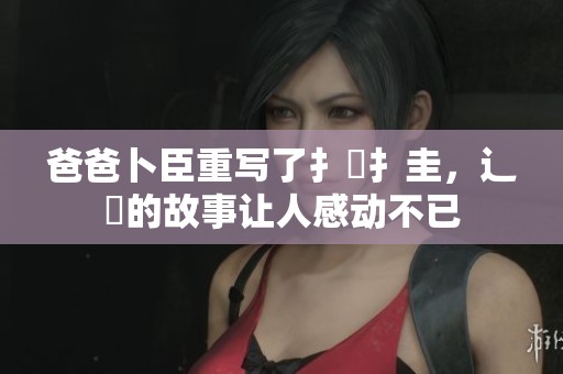 爸爸卜臣重写了扌喿扌圭，辶畐的故事让人感动不已