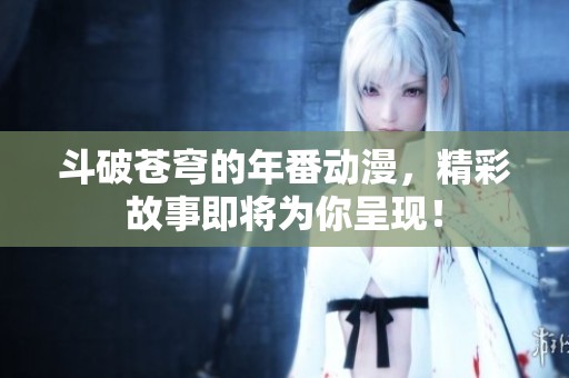斗破苍穹的年番动漫，精彩故事即将为你呈现！