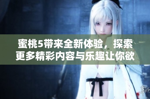 蜜桃5带来全新体验，探索更多精彩内容与乐趣让你欲罢不能