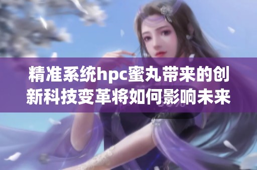 精准系统hpc蜜丸带来的创新科技变革将如何影响未来发展