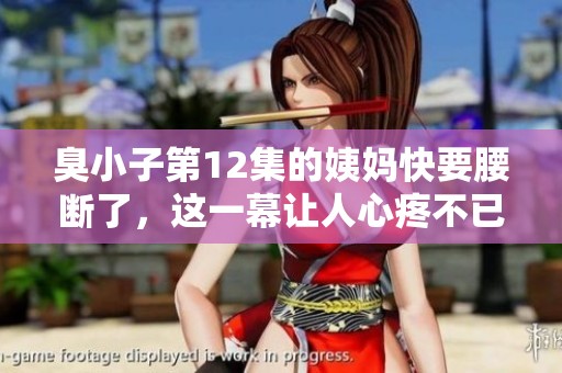 臭小子第12集的姨妈快要腰断了，这一幕让人心疼不已
