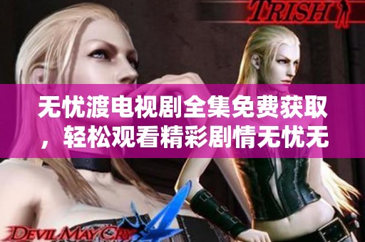 无忧渡电视剧全集免费获取，轻松观看精彩剧情无忧无虑