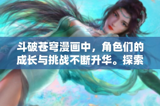 斗破苍穹漫画中，角色们的成长与挑战不断升华。探索斗破苍穹的精彩世界！