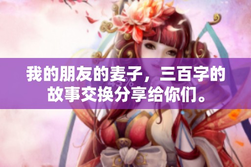 我的朋友的麦子，三百字的故事交换分享给你们。