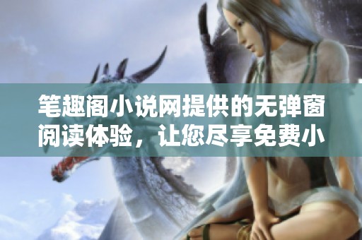笔趣阁小说网提供的无弹窗阅读体验，让您尽享免费小说的乐趣