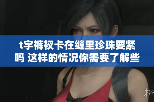 t字裤衩卡在缝里珍珠要紧吗 这样的情况你需要了解些什么呢