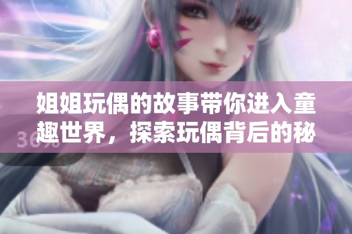 姐姐玩偶的故事带你进入童趣世界，探索玩偶背后的秘密和魅力