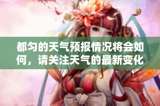 都匀的天气预报情况将会如何，请关注天气的最新变化情况。