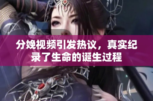 分娩视频引发热议，真实纪录了生命的诞生过程