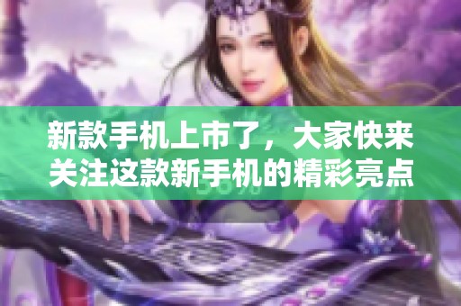 新款手机上市了，大家快来关注这款新手机的精彩亮点吧