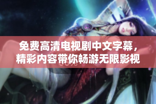 免费高清电视剧中文字幕，精彩内容带你畅游无限影视世界