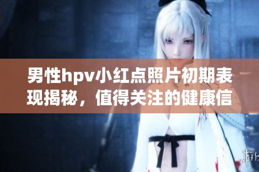 男性hpv小红点照片初期表现揭秘，值得关注的健康信号