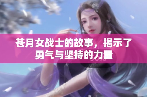 苍月女战士的故事，揭示了勇气与坚持的力量