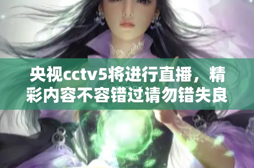 央视cctv5将进行直播，精彩内容不容错过请勿错失良机