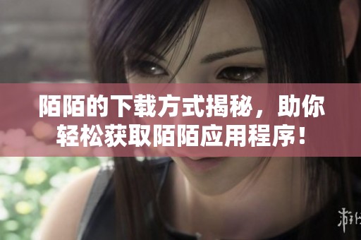 陌陌的下载方式揭秘，助你轻松获取陌陌应用程序！