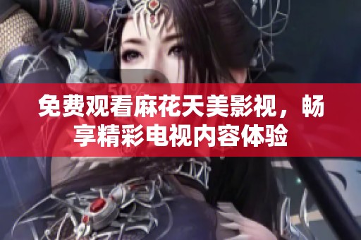 免费观看麻花天美影视，畅享精彩电视内容体验