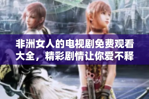 非洲女人的电视剧免费观看大全，精彩剧情让你爱不释手