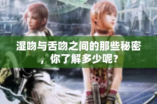 湿吻与舌吻之间的那些秘密，你了解多少呢？