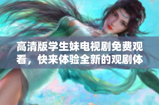 高清版学生妹电视剧免费观看，快来体验全新的观剧体验！