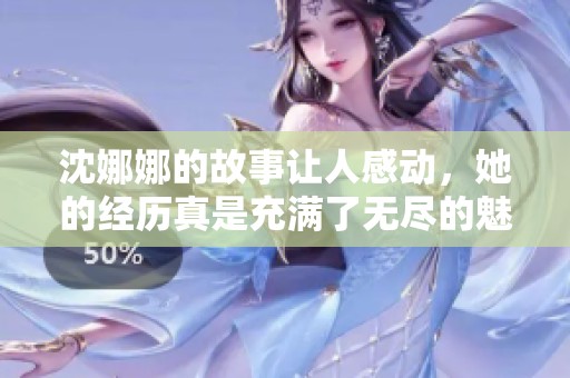 沈娜娜的故事让人感动，她的经历真是充满了无尽的魅力与启发。