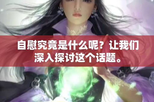 自慰究竟是什么呢？让我们深入探讨这个话题。