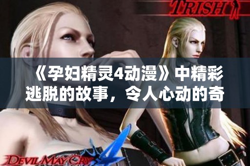《孕妇精灵4动漫》中精彩逃脱的故事，令人心动的奇幻冒险之旅
