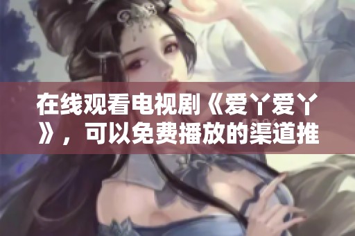 在线观看电视剧《爱丫爱丫》，可以免费播放的渠道推荐