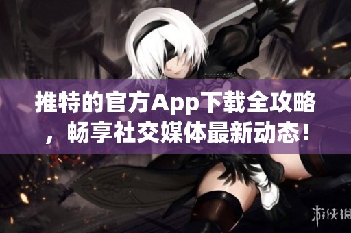 推特的官方App下载全攻略，畅享社交媒体最新动态！